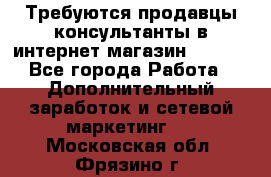 Требуются продавцы-консультанты в интернет-магазин ESSENS - Все города Работа » Дополнительный заработок и сетевой маркетинг   . Московская обл.,Фрязино г.